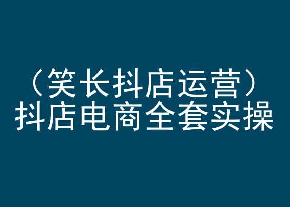 笑长抖店运营,抖店电商全套实操,抖音小店电商培训