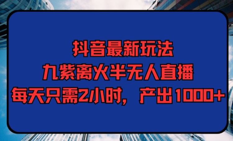 抖音最新玩法,九紫离火半无人直播,每天只需2小时,产出1000+