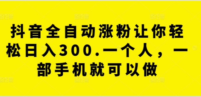 抖音全自动涨粉让你轻松日入300.一个人,一部手机就可以做