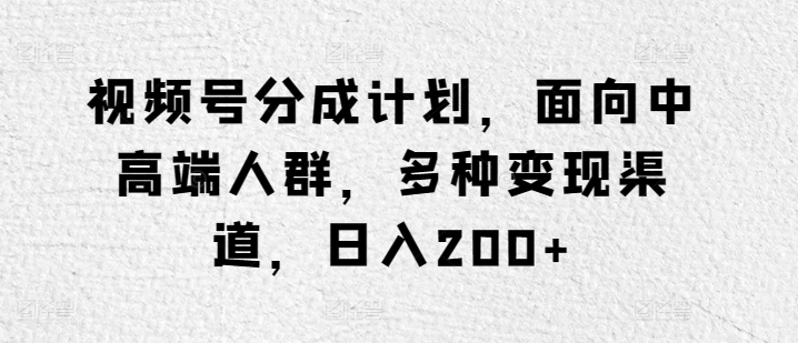 视频号分成计划,面向中高端人群,多种变现渠道,日入200+