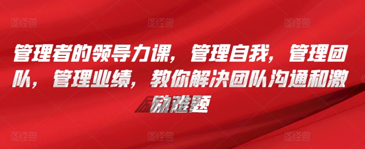 管理者的领导力课,管理自我,管理团队,管理业绩,教你解决团队沟通和激励难题