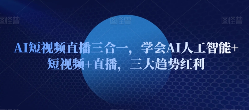 AI短视频直播三合一,学会AI人工智能+短视频+直播,三大趋势红利