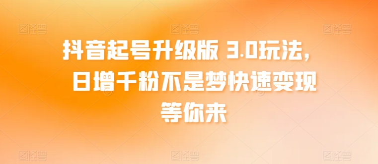 抖音起号升级版 3.0玩法,日增千粉不是梦快速变现等你来