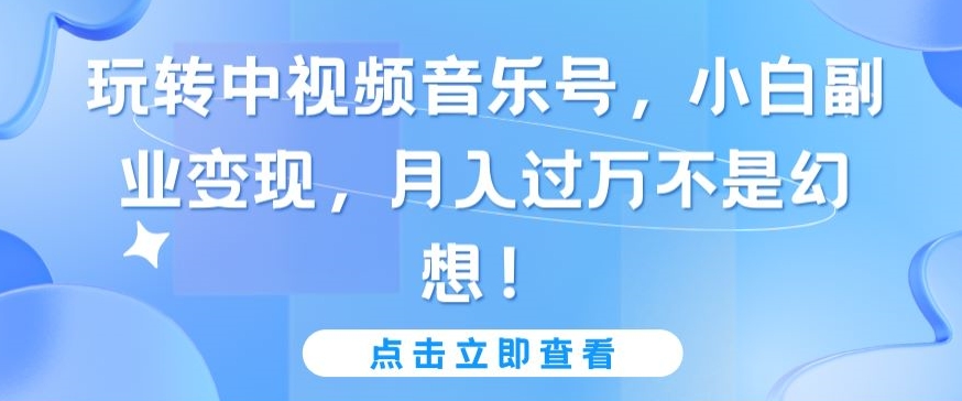玩转中视频音乐号,小白副业变现,月入过万不是幻想【揭秘】