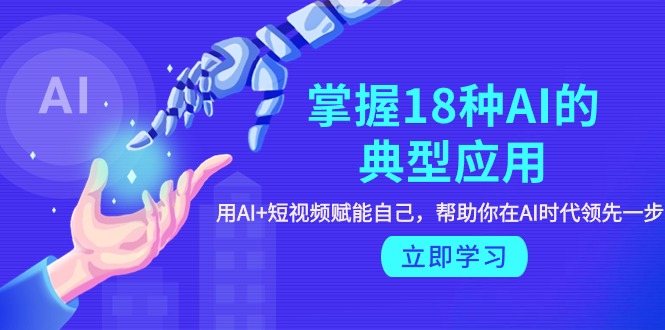 图片[1]-掌握18种AI的典型应用，用AI+短视频 赋能自己，帮助你在AI时代领先一步-云上仙人资源网