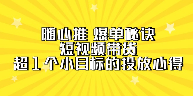 图片[1]-随心推 爆单秘诀，短视频带货-超1个小目标的投放心得（7节视频课）-云上仙人资源网