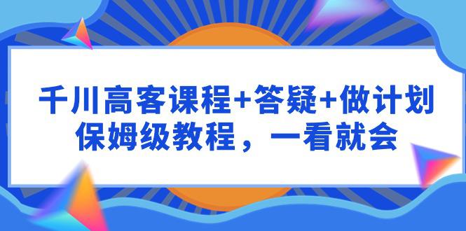 图片[1]-千川 高客课程+答疑+做计划，保姆级教程，一看就会-云上仙人资源网