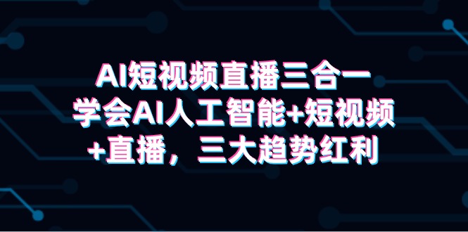 图片[1]-AI短视频直播三合一，学会AI人工智能+短视频+直播，三大趋势红利-云上仙人资源网