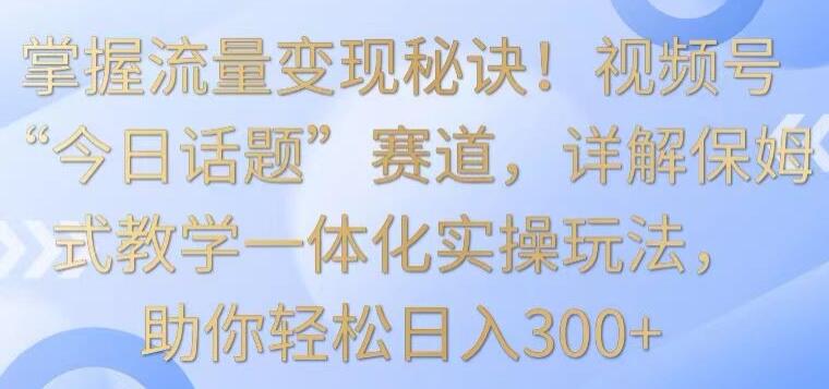 视频号今日话题赚钱项目教程简介