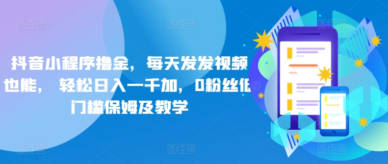 抖音小程序撸金,每天发发视频也能, 轻松日入一千加,0粉丝低门槛保姆及教学
