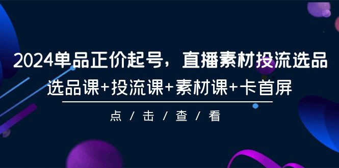 图片[1]-2024年单品正价起号，直播素材投流选品，选品课+投流课+素材课+卡首屏-101课-云上仙人资源网