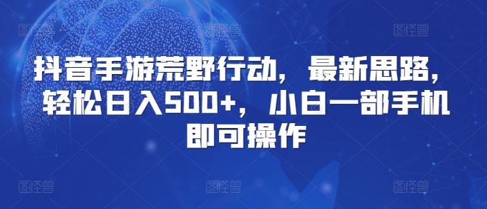 抖音手游荒野行动,最新思路,轻松日入500+,小白一部手机即可操作