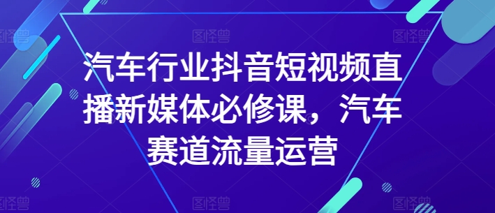 汽车行业抖音短视频直播新媒体必修课,汽车赛道流量运营