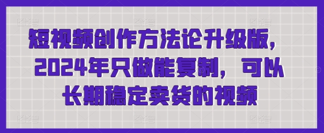 短视频创作方法论升级版,2024年只做能复制,可以长期稳定卖货的视频