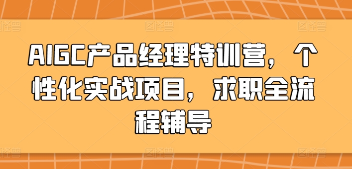 AIGC产品经理特训营,个性化实战项目,求职全流程辅导