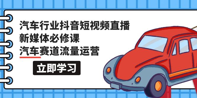 图片[1]-汽车行业 抖音短视频-直播新媒体必修课，汽车赛道流量运营（118节课）-云上仙人资源网