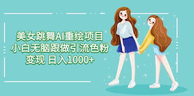 图片[1]-美女跳舞AI重绘项目 小白无脑跟做引流色粉变现 日入1000+-云上仙人资源网