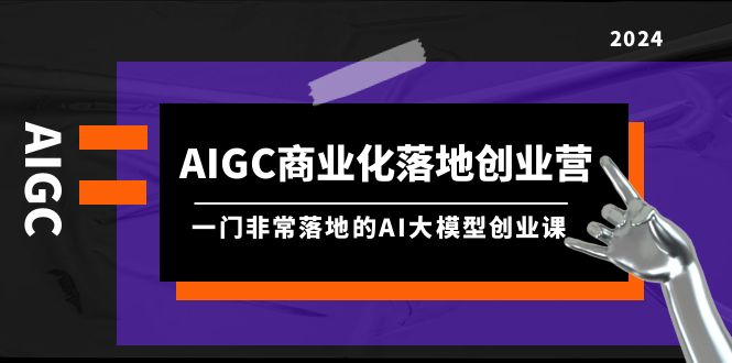 图片[1]-AIGC-商业化落地创业营，一门非常落地的AI大模型创业课（8节课+资料）-云上仙人资源网