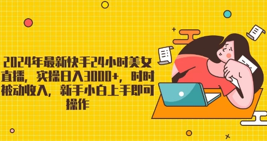2024年最新快手24小时美女直播,实操日入3000+,时时被动收入,新手小白上手即可操作