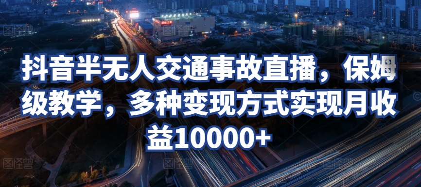 抖音半无人交通事故直播,保姆级教学,多种变现方式实现月收益10000+