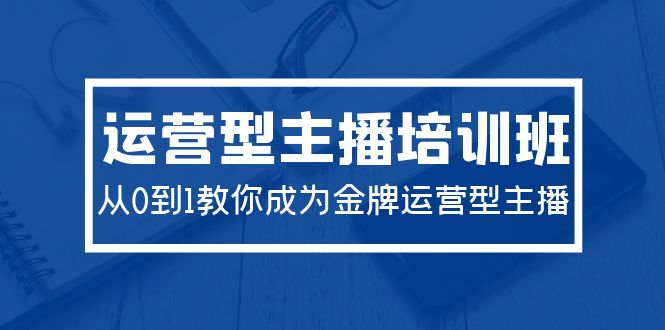 图片[1]-2024运营型主播培训班：从0到1教你成为金牌运营型主播（29节课）-阿灿说钱