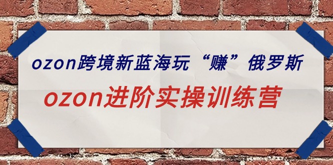 图片[1]-ozon跨境新蓝海玩“赚”俄罗斯，ozon进阶实操训练营-云上仙人资源网
