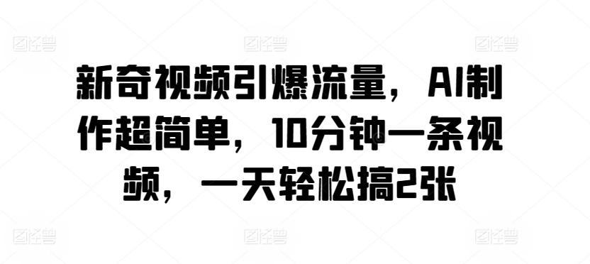新奇视频引爆流量,AI制作超简单,10分钟一条视频,一天轻松搞2张