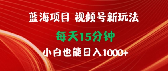 蓝海项目,视频号新玩法,每天15分钟,小白也能日入1000+