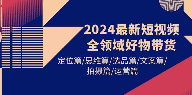 图片[1]-2024最新短视频全领域好物带货 定位篇/思维篇/选品篇/文案篇/拍摄篇/运营篇-阿灿说钱