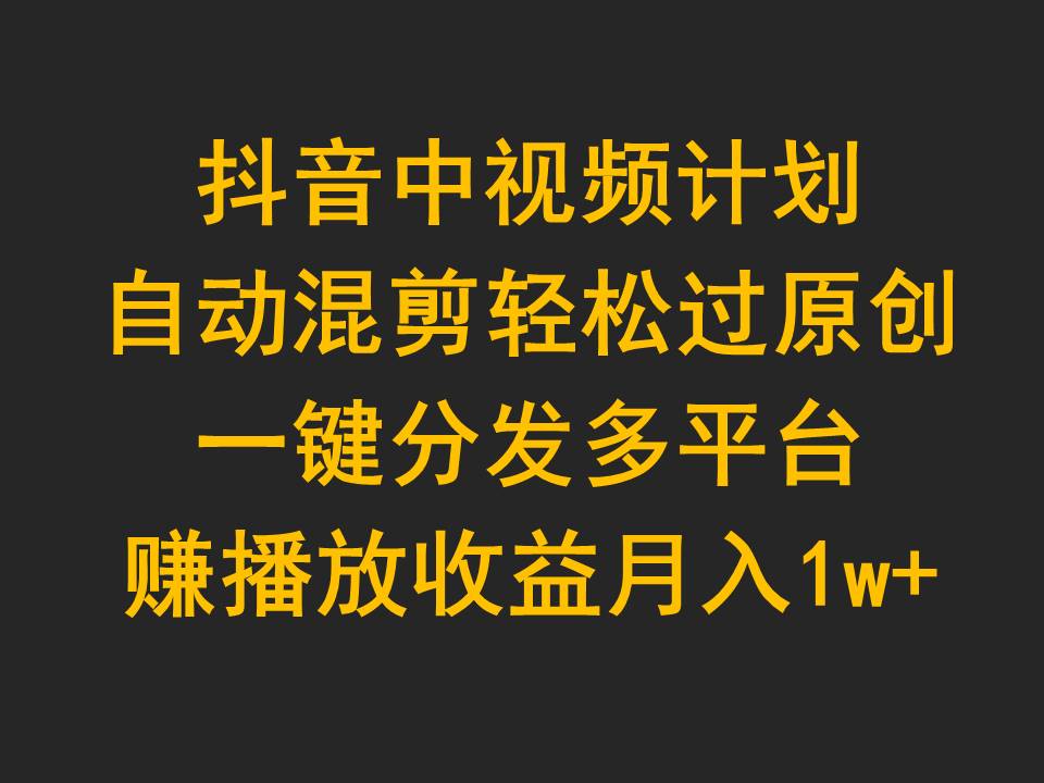 图片[1]-玩转抖音中视频计划，自动混剪轻松过原创，一键分发多平台赚播放收益，月入1w+-云上仙人资源网