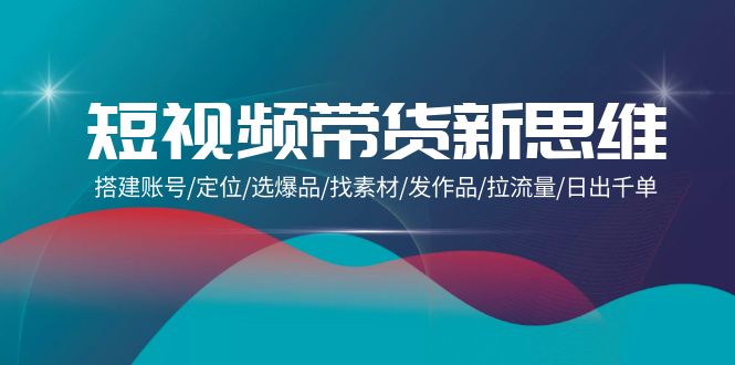 图片[1]-短视频带货新思维：搭建账号/定位/选爆品/找素材/发作品/拉流量/日出千单-云上仙人资源网