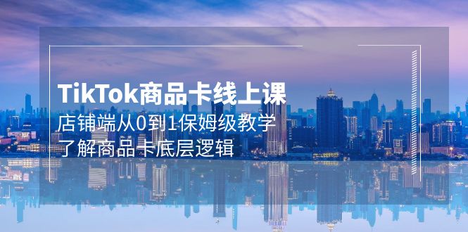 图片[1]-Tk商品卡线上课，TIKTOK店铺端从0到1保姆级教学，了解商品卡底层逻辑（20节）-云上仙人资源网