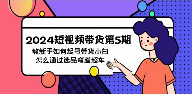 图片[1]-2024年短视频带货教程5期：新手如何起号，带货小白怎么通过选品弯道超车-云上仙人资源网