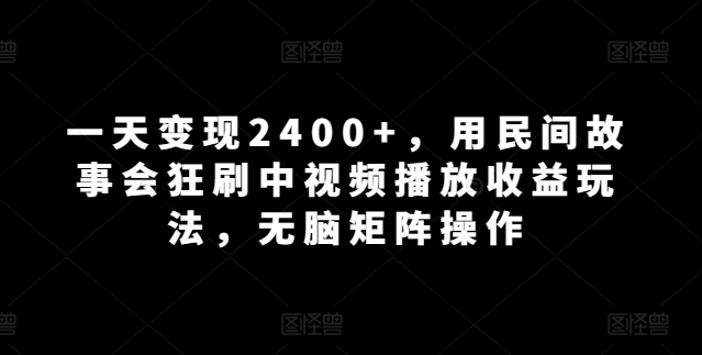 一天变现2400+,用民间故事会狂刷中视频播放收益玩法,无脑矩阵操作