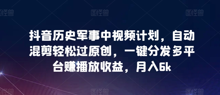 抖音历史军事中视频计划,自动混剪轻松过原创,一键分发多平台赚播放收益,月入6k【揭秘】