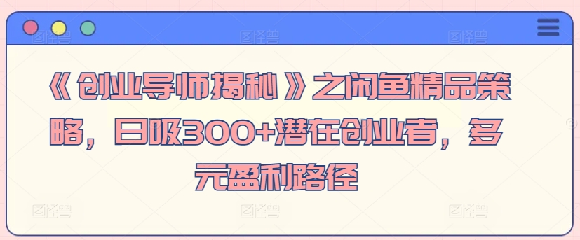《创业导师揭秘》之闲鱼精品策略,日吸300+潜在创业者,多元盈利路径