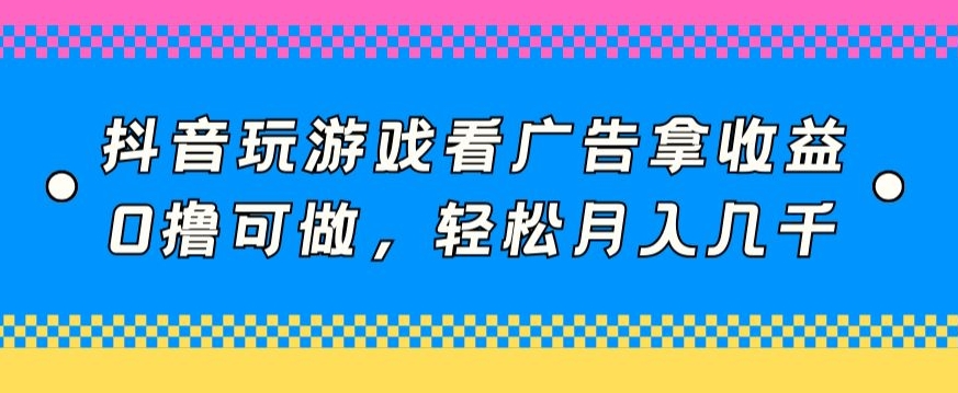 抖音玩游戏看广告拿收益,0撸可做,轻松月入几千