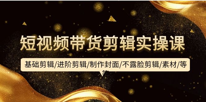 图片[1]-短视频带货剪辑实操课：基础剪辑/进阶剪辑/制作封面/不露脸剪辑/素材/等等-云上仙人资源网