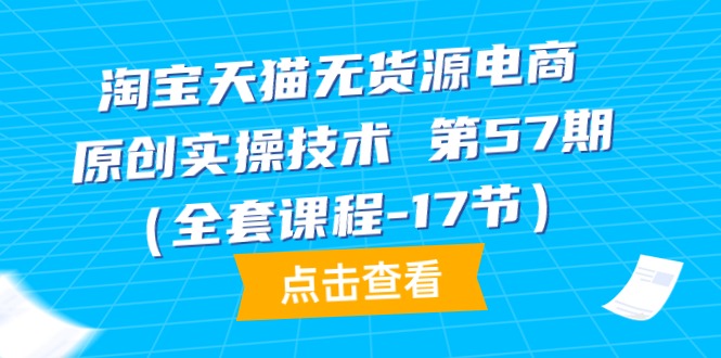 图片[1]-淘宝天猫无货源电商实战-原创实操技术 第57期（全套课程-17节）-云上仙人资源网