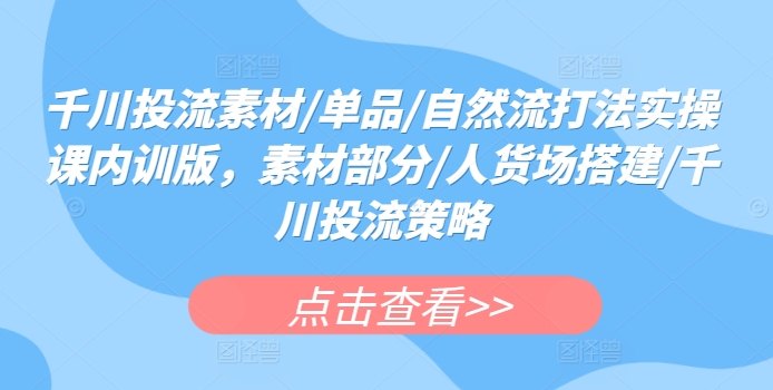 千川投流素材/单品/自然流打法实操课内训版,素材部分/人货场搭建/千川投流策略