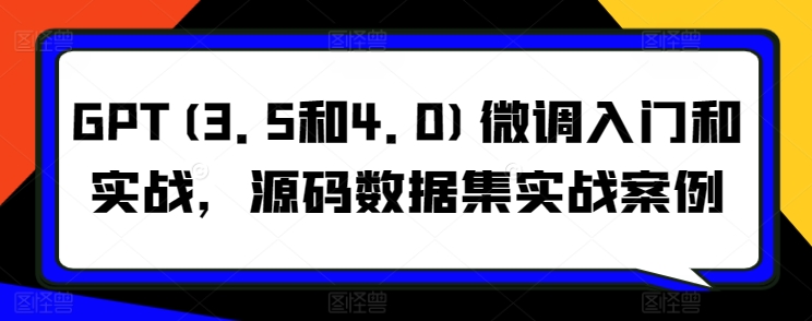 GPT(3.5和4.0)微调入门和实战,源码数据集实战案例