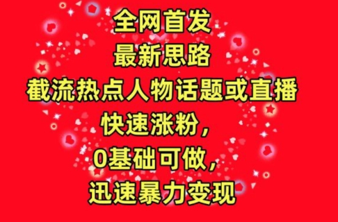 全网首发,截流热点人物话题或直播,快速涨粉,0基础可做,迅速暴力变现【揭秘】