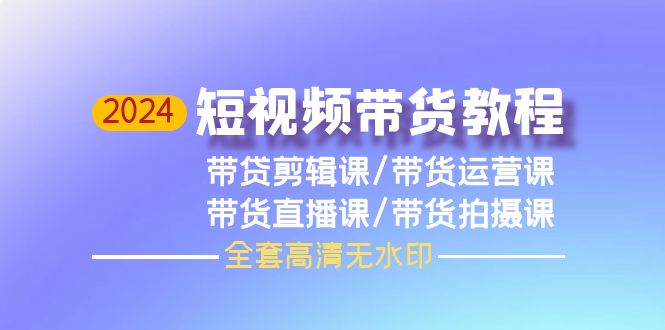 图片[1]-2024年短视频带货教程，剪辑课+运营课+直播课+拍摄课（全套高清无水印）-阿灿说钱