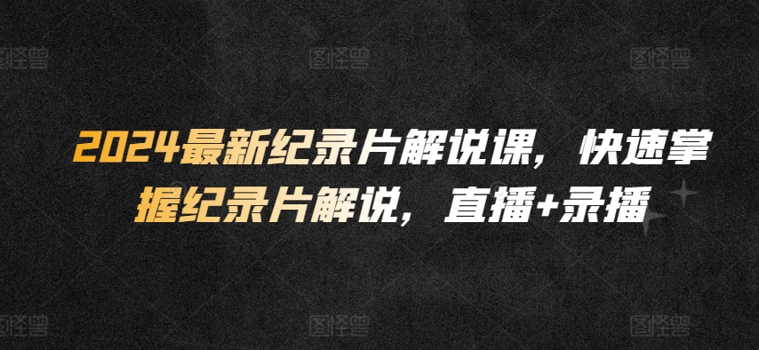 2024最新纪录片解说课,快速掌握纪录片解说,直播+录播