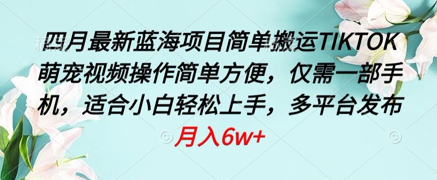 四月最新蓝海项目,简单搬运TIKTOK萌宠视频,操作简单方便,仅需一部手机【揭秘】