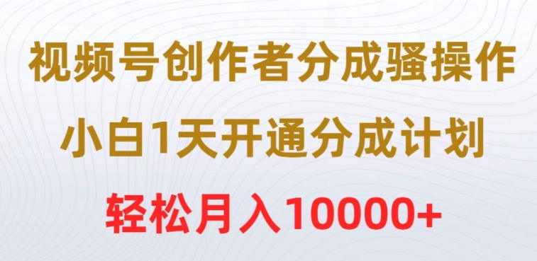 视频号创作者分成骚操作,小白1天开通分成计划,轻松月入10000+
