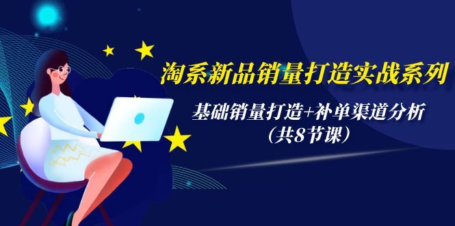 图片[1]-淘系新品销量打造实战系列，基础销量打造+补单渠道分析（共8节课）-云上仙人资源网