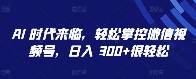 AI 时代来临,轻松掌控微信视频号,日入 300+很轻松【揭秘】
