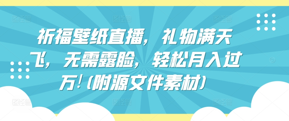 祈福壁纸直播,礼物满天飞,无需露脸,轻松月入过万!(附源文件素材)【揭秘】