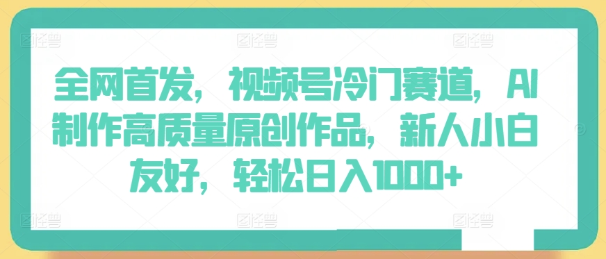 全网首发,视频号冷门赛道,AI制作高质量原创作品,新人小白友好,轻松日入1000+【揭秘】